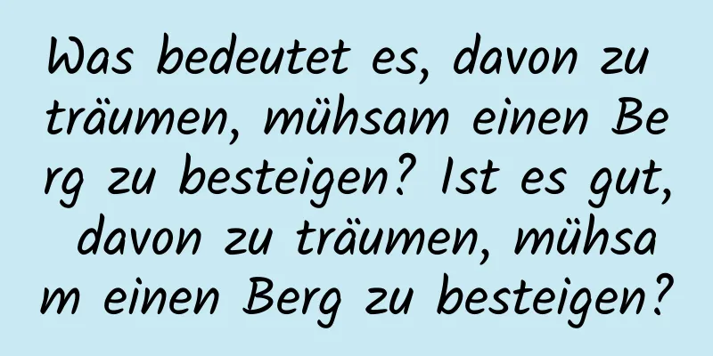 Was bedeutet es, davon zu träumen, mühsam einen Berg zu besteigen? Ist es gut, davon zu träumen, mühsam einen Berg zu besteigen?