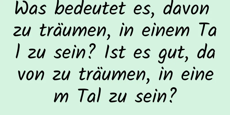 Was bedeutet es, davon zu träumen, in einem Tal zu sein? Ist es gut, davon zu träumen, in einem Tal zu sein?