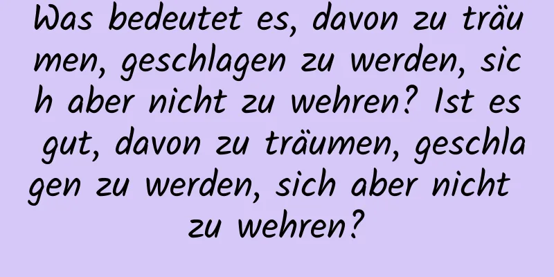 Was bedeutet es, davon zu träumen, geschlagen zu werden, sich aber nicht zu wehren? Ist es gut, davon zu träumen, geschlagen zu werden, sich aber nicht zu wehren?