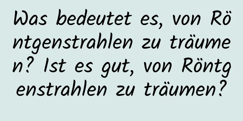 Was bedeutet es, von Röntgenstrahlen zu träumen? Ist es gut, von Röntgenstrahlen zu träumen?