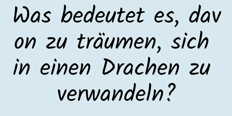 Was bedeutet es, davon zu träumen, sich in einen Drachen zu verwandeln?