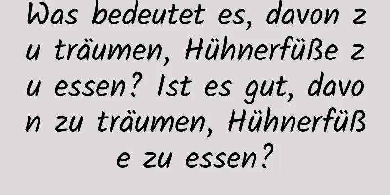 Was bedeutet es, davon zu träumen, Hühnerfüße zu essen? Ist es gut, davon zu träumen, Hühnerfüße zu essen?