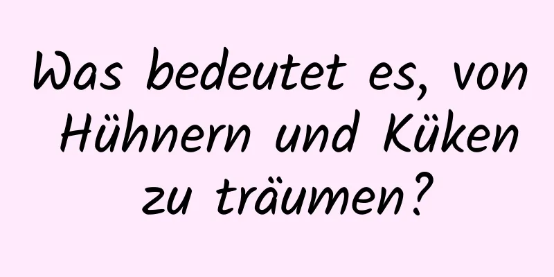 Was bedeutet es, von Hühnern und Küken zu träumen?