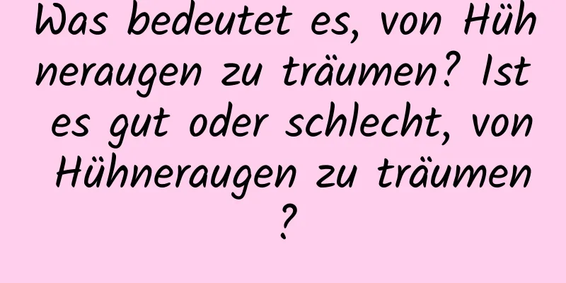 Was bedeutet es, von Hühneraugen zu träumen? Ist es gut oder schlecht, von Hühneraugen zu träumen?