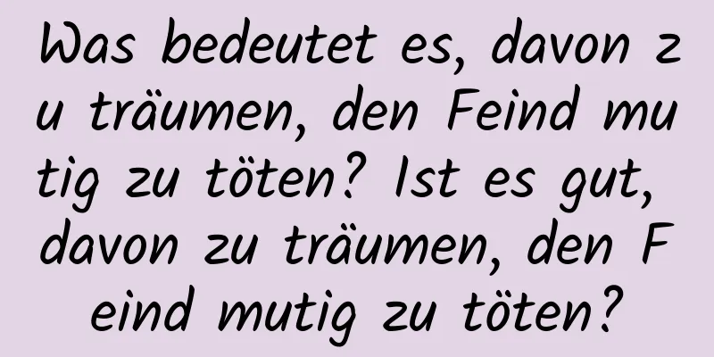 Was bedeutet es, davon zu träumen, den Feind mutig zu töten? Ist es gut, davon zu träumen, den Feind mutig zu töten?