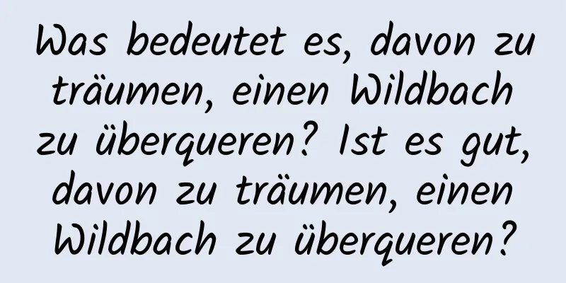 Was bedeutet es, davon zu träumen, einen Wildbach zu überqueren? Ist es gut, davon zu träumen, einen Wildbach zu überqueren?