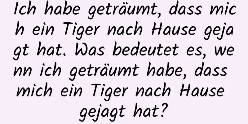 Ich habe geträumt, dass mich ein Tiger nach Hause gejagt hat. Was bedeutet es, wenn ich geträumt habe, dass mich ein Tiger nach Hause gejagt hat?