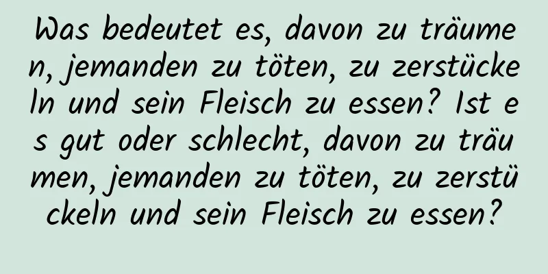 Was bedeutet es, davon zu träumen, jemanden zu töten, zu zerstückeln und sein Fleisch zu essen? Ist es gut oder schlecht, davon zu träumen, jemanden zu töten, zu zerstückeln und sein Fleisch zu essen?