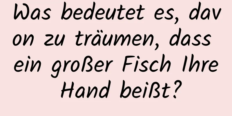 Was bedeutet es, davon zu träumen, dass ein großer Fisch Ihre Hand beißt?