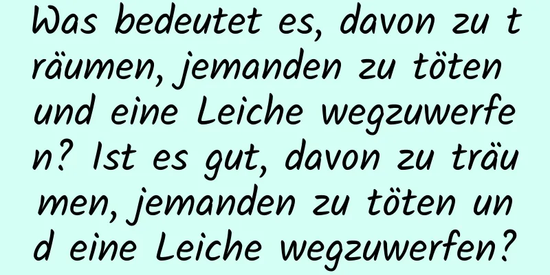 Was bedeutet es, davon zu träumen, jemanden zu töten und eine Leiche wegzuwerfen? Ist es gut, davon zu träumen, jemanden zu töten und eine Leiche wegzuwerfen?