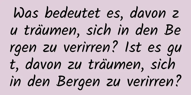 Was bedeutet es, davon zu träumen, sich in den Bergen zu verirren? Ist es gut, davon zu träumen, sich in den Bergen zu verirren?