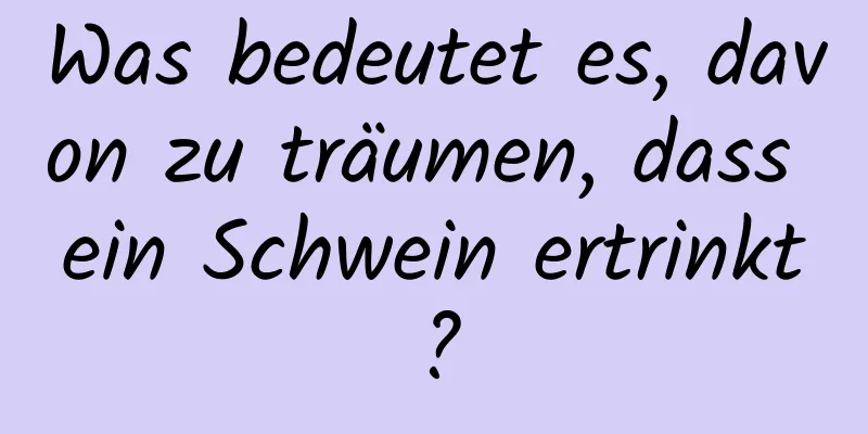 Was bedeutet es, davon zu träumen, dass ein Schwein ertrinkt?