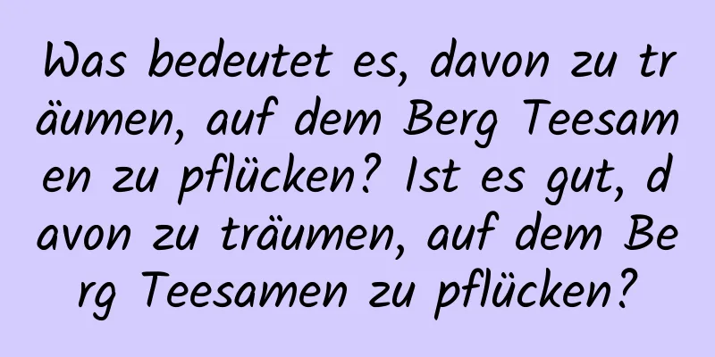 Was bedeutet es, davon zu träumen, auf dem Berg Teesamen zu pflücken? Ist es gut, davon zu träumen, auf dem Berg Teesamen zu pflücken?