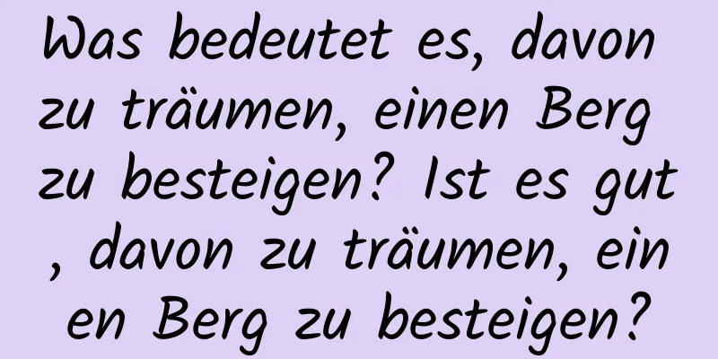 Was bedeutet es, davon zu träumen, einen Berg zu besteigen? Ist es gut, davon zu träumen, einen Berg zu besteigen?