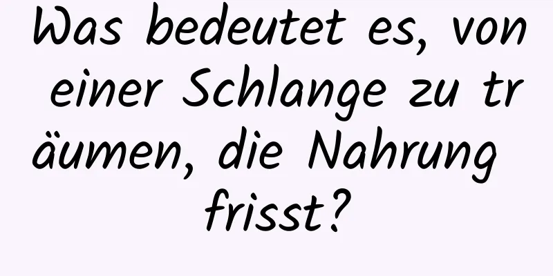 Was bedeutet es, von einer Schlange zu träumen, die Nahrung frisst?