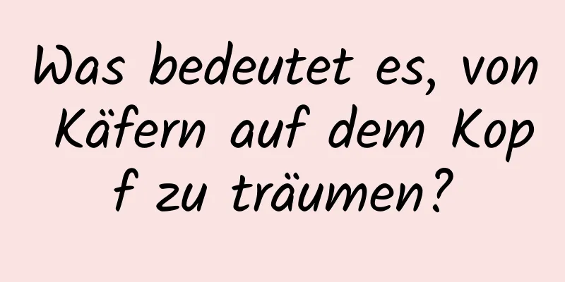 Was bedeutet es, von Käfern auf dem Kopf zu träumen?