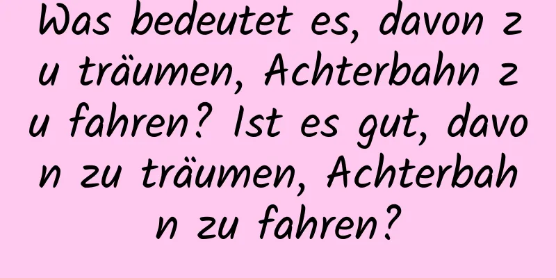 Was bedeutet es, davon zu träumen, Achterbahn zu fahren? Ist es gut, davon zu träumen, Achterbahn zu fahren?