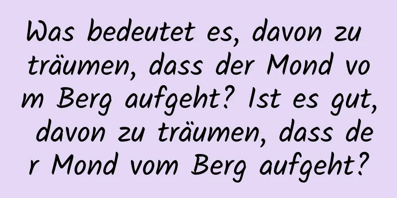 Was bedeutet es, davon zu träumen, dass der Mond vom Berg aufgeht? Ist es gut, davon zu träumen, dass der Mond vom Berg aufgeht?