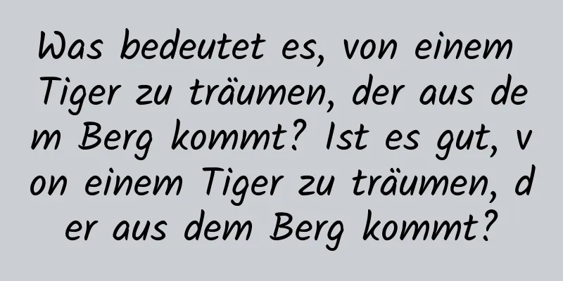 Was bedeutet es, von einem Tiger zu träumen, der aus dem Berg kommt? Ist es gut, von einem Tiger zu träumen, der aus dem Berg kommt?