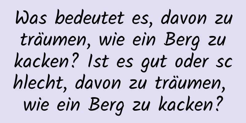 Was bedeutet es, davon zu träumen, wie ein Berg zu kacken? Ist es gut oder schlecht, davon zu träumen, wie ein Berg zu kacken?