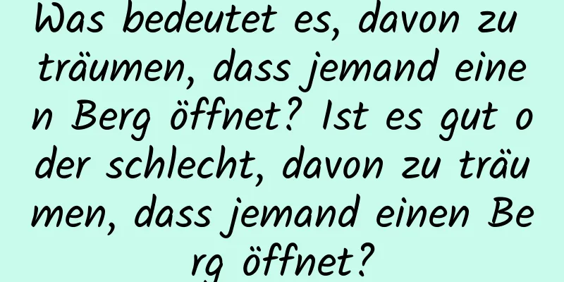 Was bedeutet es, davon zu träumen, dass jemand einen Berg öffnet? Ist es gut oder schlecht, davon zu träumen, dass jemand einen Berg öffnet?