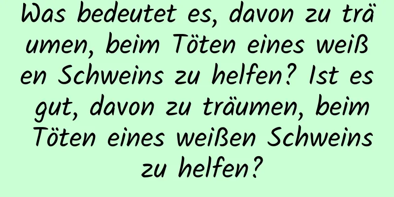 Was bedeutet es, davon zu träumen, beim Töten eines weißen Schweins zu helfen? Ist es gut, davon zu träumen, beim Töten eines weißen Schweins zu helfen?