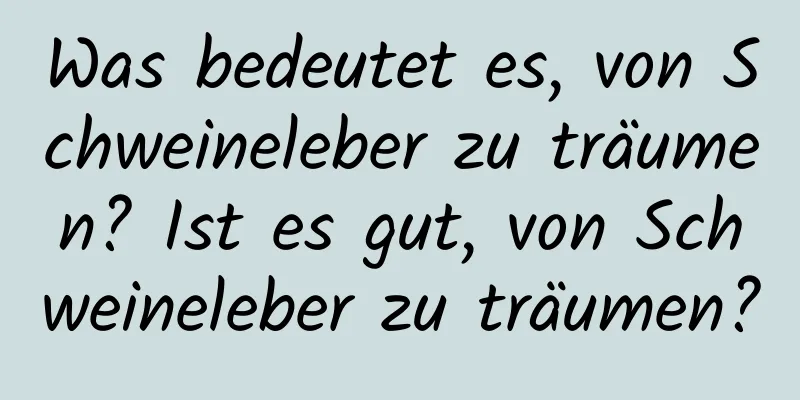 Was bedeutet es, von Schweineleber zu träumen? Ist es gut, von Schweineleber zu träumen?