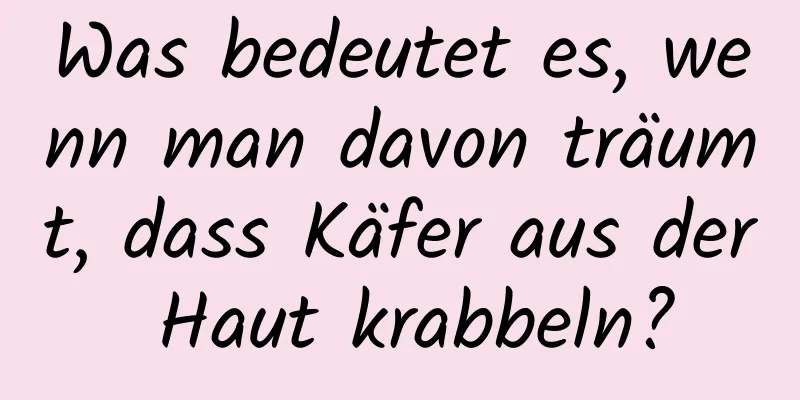 Was bedeutet es, wenn man davon träumt, dass Käfer aus der Haut krabbeln?