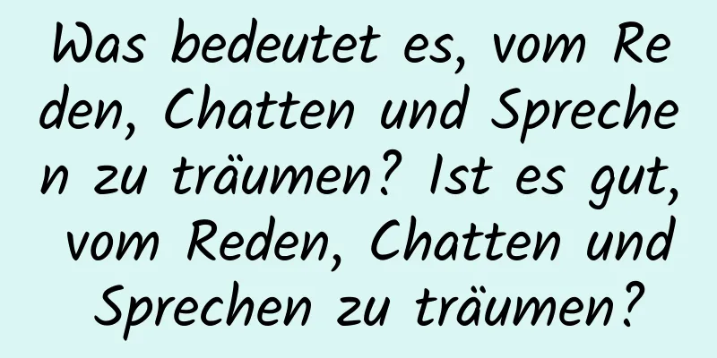 Was bedeutet es, vom Reden, Chatten und Sprechen zu träumen? Ist es gut, vom Reden, Chatten und Sprechen zu träumen?