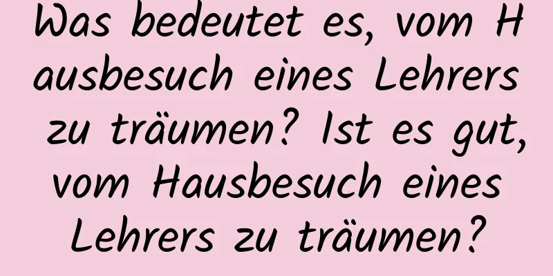 Was bedeutet es, vom Hausbesuch eines Lehrers zu träumen? Ist es gut, vom Hausbesuch eines Lehrers zu träumen?