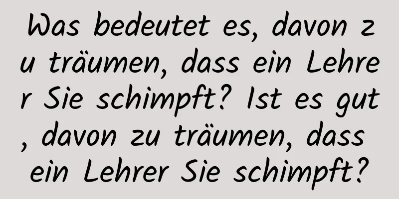 Was bedeutet es, davon zu träumen, dass ein Lehrer Sie schimpft? Ist es gut, davon zu träumen, dass ein Lehrer Sie schimpft?