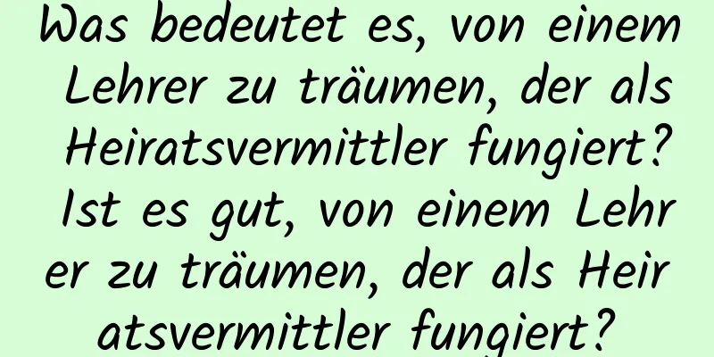 Was bedeutet es, von einem Lehrer zu träumen, der als Heiratsvermittler fungiert? Ist es gut, von einem Lehrer zu träumen, der als Heiratsvermittler fungiert?