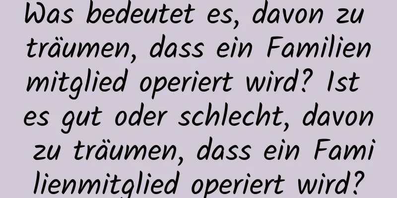 Was bedeutet es, davon zu träumen, dass ein Familienmitglied operiert wird? Ist es gut oder schlecht, davon zu träumen, dass ein Familienmitglied operiert wird?