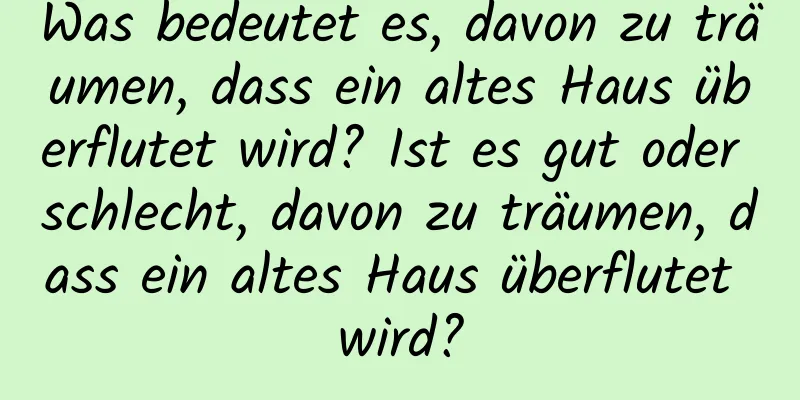 Was bedeutet es, davon zu träumen, dass ein altes Haus überflutet wird? Ist es gut oder schlecht, davon zu träumen, dass ein altes Haus überflutet wird?