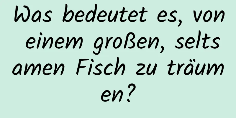 Was bedeutet es, von einem großen, seltsamen Fisch zu träumen?