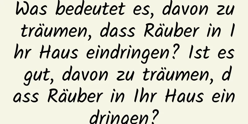 Was bedeutet es, davon zu träumen, dass Räuber in Ihr Haus eindringen? Ist es gut, davon zu träumen, dass Räuber in Ihr Haus eindringen?