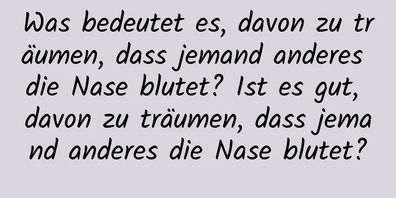 Was bedeutet es, davon zu träumen, dass jemand anderes die Nase blutet? Ist es gut, davon zu träumen, dass jemand anderes die Nase blutet?