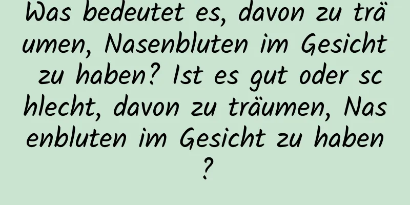 Was bedeutet es, davon zu träumen, Nasenbluten im Gesicht zu haben? Ist es gut oder schlecht, davon zu träumen, Nasenbluten im Gesicht zu haben?