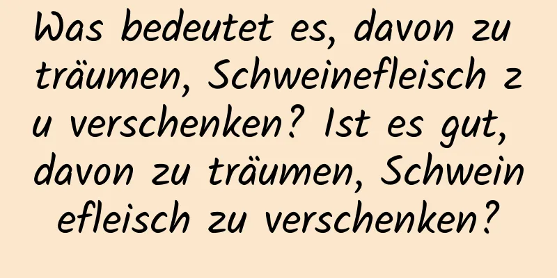 Was bedeutet es, davon zu träumen, Schweinefleisch zu verschenken? Ist es gut, davon zu träumen, Schweinefleisch zu verschenken?