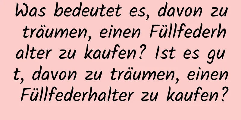 Was bedeutet es, davon zu träumen, einen Füllfederhalter zu kaufen? Ist es gut, davon zu träumen, einen Füllfederhalter zu kaufen?