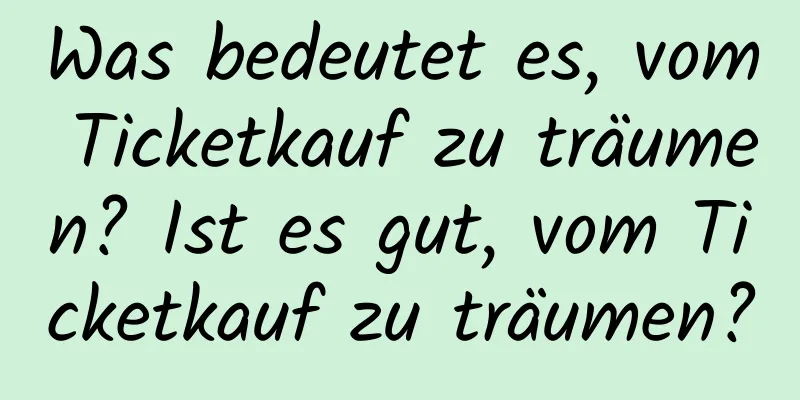 Was bedeutet es, vom Ticketkauf zu träumen? Ist es gut, vom Ticketkauf zu träumen?