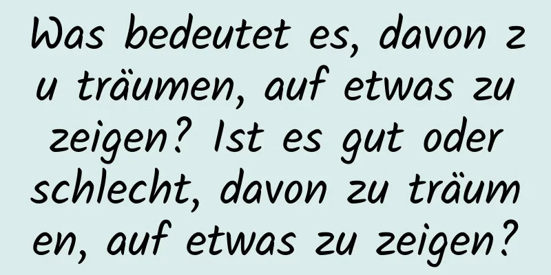 Was bedeutet es, davon zu träumen, auf etwas zu zeigen? Ist es gut oder schlecht, davon zu träumen, auf etwas zu zeigen?