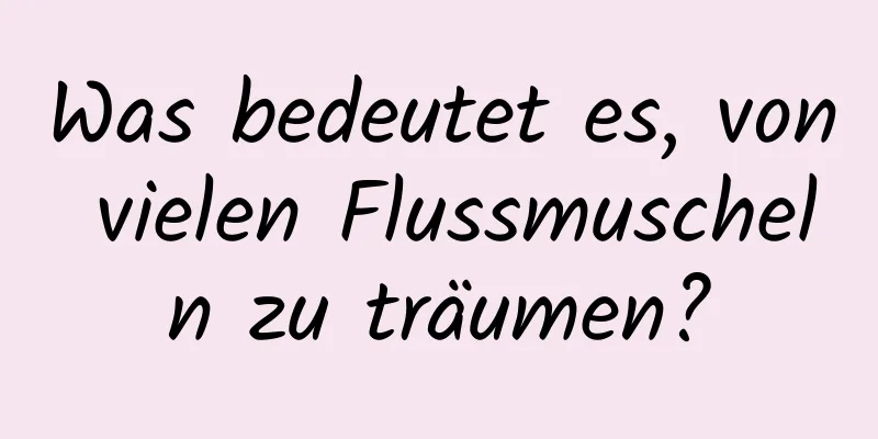 Was bedeutet es, von vielen Flussmuscheln zu träumen?