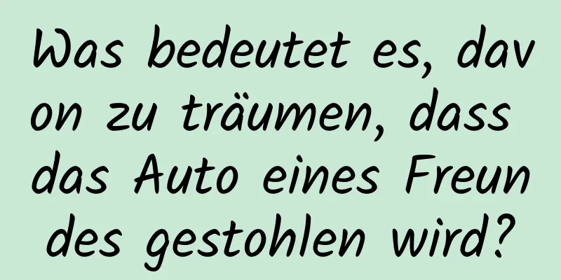 Was bedeutet es, davon zu träumen, dass das Auto eines Freundes gestohlen wird?