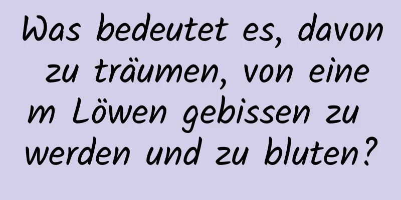 Was bedeutet es, davon zu träumen, von einem Löwen gebissen zu werden und zu bluten?