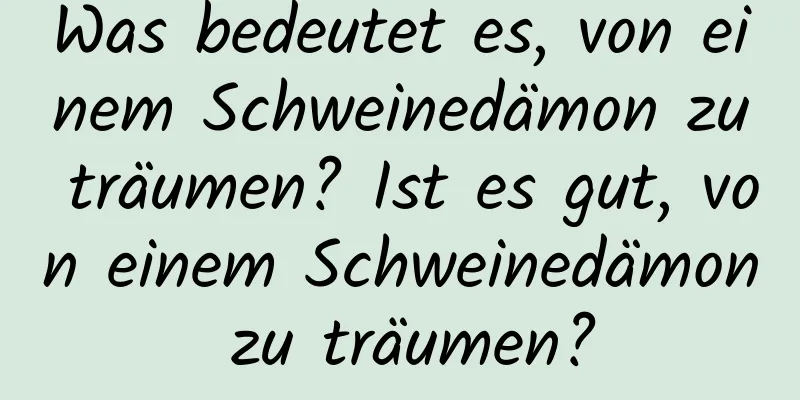 Was bedeutet es, von einem Schweinedämon zu träumen? Ist es gut, von einem Schweinedämon zu träumen?