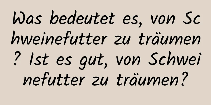 Was bedeutet es, von Schweinefutter zu träumen? Ist es gut, von Schweinefutter zu träumen?