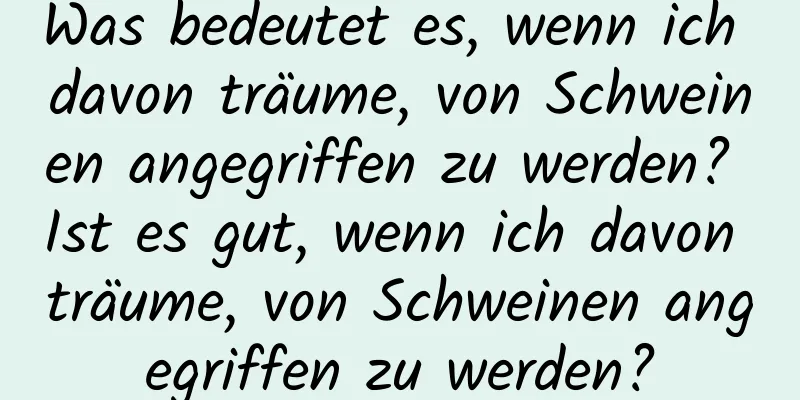 Was bedeutet es, wenn ich davon träume, von Schweinen angegriffen zu werden? Ist es gut, wenn ich davon träume, von Schweinen angegriffen zu werden?