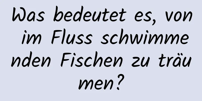 Was bedeutet es, von im Fluss schwimmenden Fischen zu träumen?