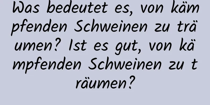 Was bedeutet es, von kämpfenden Schweinen zu träumen? Ist es gut, von kämpfenden Schweinen zu träumen?